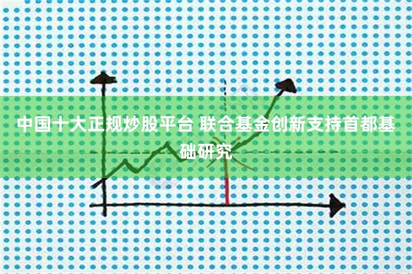 中国十大正规炒股平台 联合基金创新支持首都基础研究