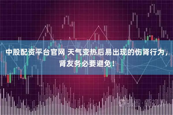 中股配资平台官网 天气变热后易出现的伤肾行为，肾友务必要避免！