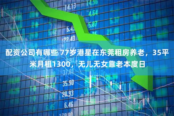 配资公司有哪些 77岁港星在东莞租房养老，35平米月租1300，无儿无女靠老本度日