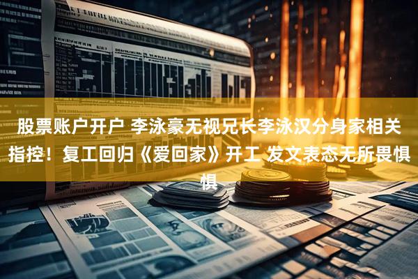 股票账户开户 李泳豪无视兄长李泳汉分身家相关指控！复工回归《爱回家》开工 发文表态无所畏惧
