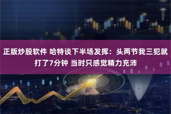 正版炒股软件 哈特谈下半场发挥：头两节我三犯就打了7分钟 当时只感觉精力充沛