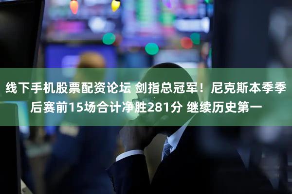 线下手机股票配资论坛 剑指总冠军！尼克斯本季季后赛前15场合计净胜281分 继续历史第一