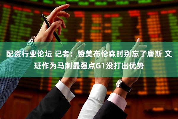 配资行业论坛 记者：赞美布伦森时别忘了唐斯 文班作为马刺最强点G1没打出优势