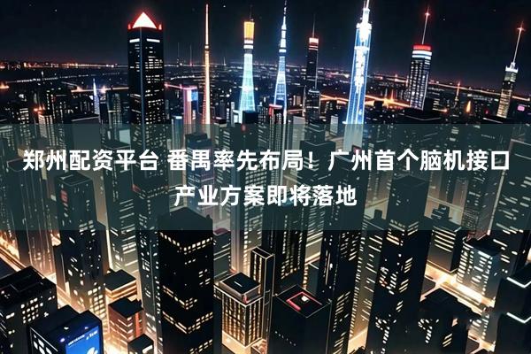 郑州配资平台 番禺率先布局！广州首个脑机接口产业方案即将落地