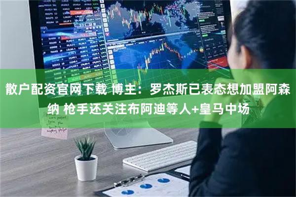 散户配资官网下载 博主：罗杰斯已表态想加盟阿森纳 枪手还关注布阿迪等人+皇马中场