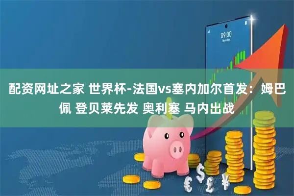配资网址之家 世界杯-法国vs塞内加尔首发：姆巴佩 登贝莱先发 奥利塞 马内出战