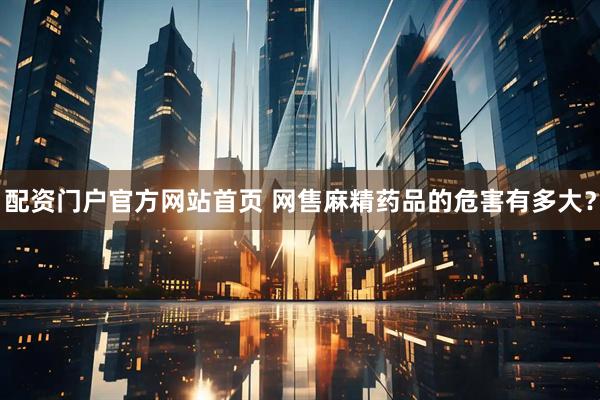 配资门户官方网站首页 网售麻精药品的危害有多大？