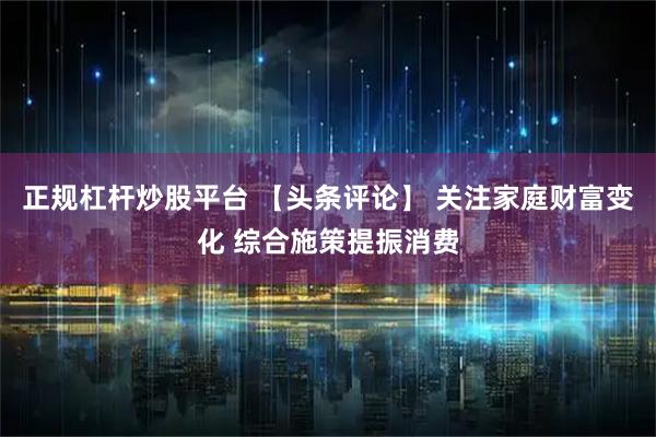 正规杠杆炒股平台 【头条评论】 关注家庭财富变化 综合施策提振消费