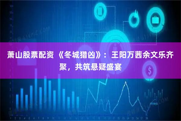 萧山股票配资 《冬城猎凶》:王阳万茜余文乐齐聚,共筑悬疑盛宴