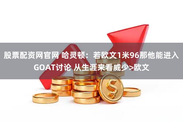 股票配资网官网 哈灵顿：若欧文1米96那他能进入GOAT讨论 从生涯来看威少>欧文
